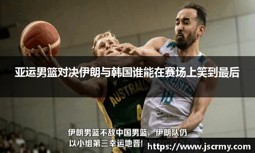 亚运男篮对决伊朗与韩国谁能在赛场上笑到最后