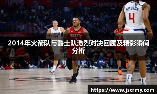 2014年火箭队与爵士队激烈对决回顾及精彩瞬间分析