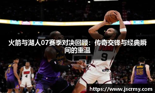 火箭与湖人07赛季对决回顾：传奇交锋与经典瞬间的重温