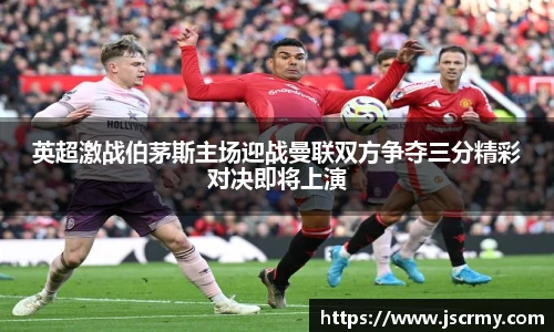 英超激战伯茅斯主场迎战曼联双方争夺三分精彩对决即将上演